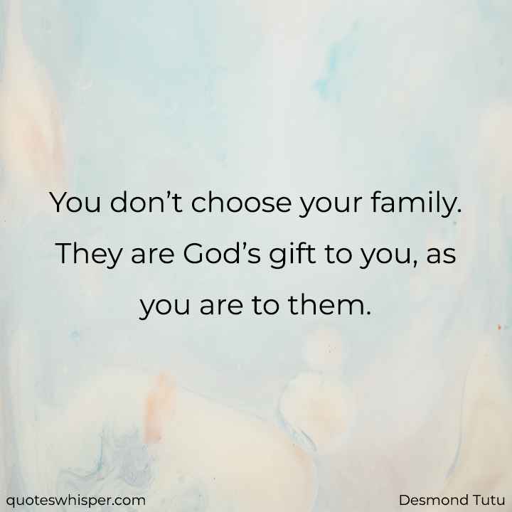  You don’t choose your family. They are God’s gift to you, as you are to them. - Desmond Tutu