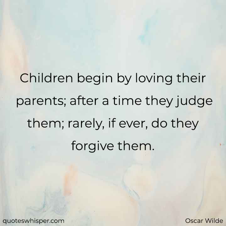  Children begin by loving their parents; after a time they judge them; rarely, if ever, do they forgive them. - Oscar Wilde