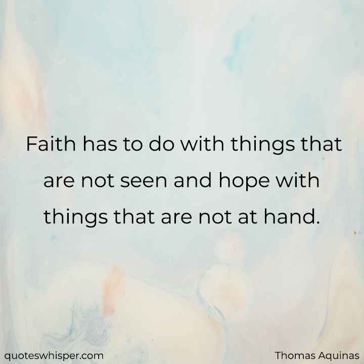  Faith has to do with things that are not seen and hope with things that are not at hand. - Thomas Aquinas