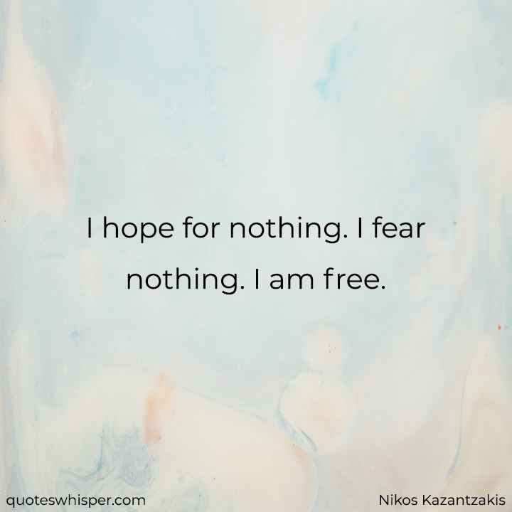  I hope for nothing. I fear nothing. I am free. - Nikos Kazantzakis
