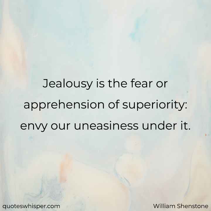 Jealousy is the fear or apprehension of superiority: envy our uneasiness under it. - William Shenstone