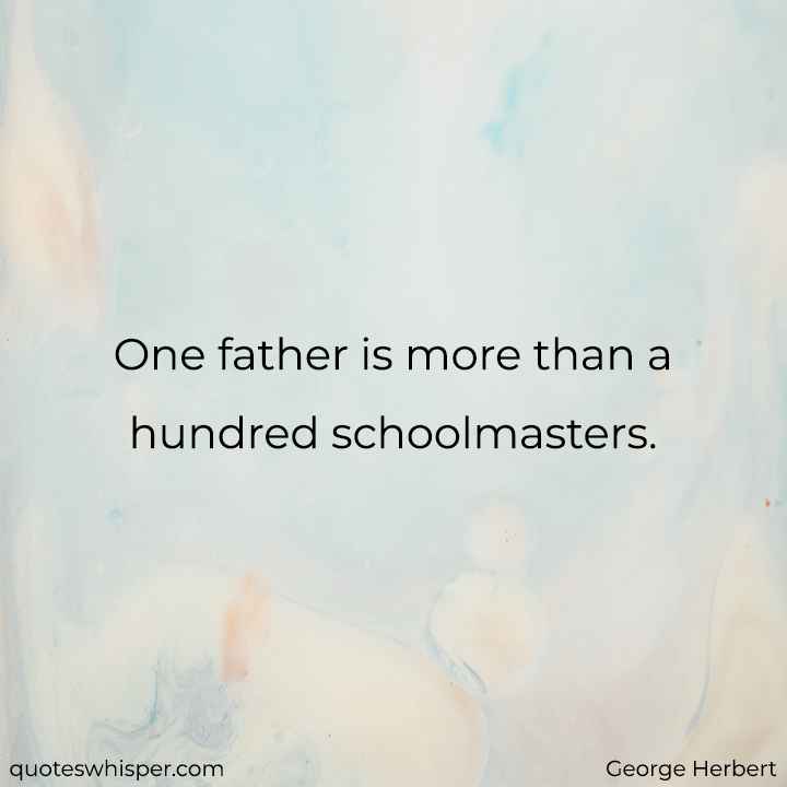  One father is more than a hundred schoolmasters. - George Herbert