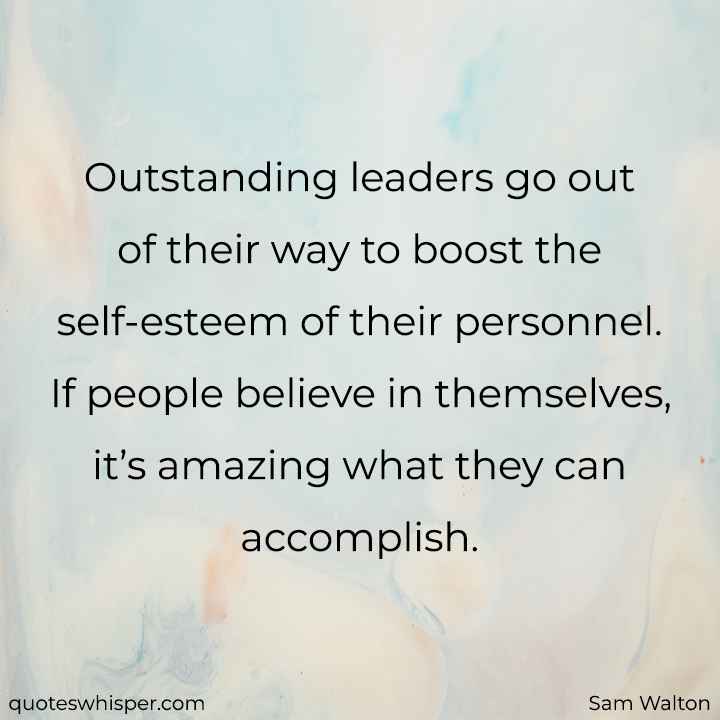  Outstanding leaders go out of their way to boost the self-esteem of their personnel. If people believe in themselves, it’s amazing what they can accomplish. - Sam Walton