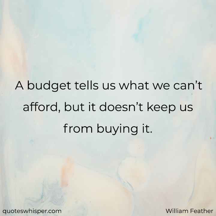  A budget tells us what we can’t afford, but it doesn’t keep us from buying it. - William Feather