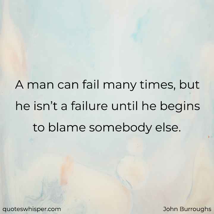  A man can fail many times, but he isn’t a failure until he begins to blame somebody else. - John Burroughs