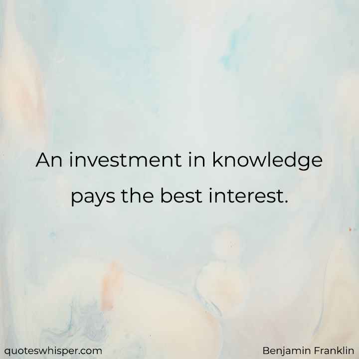  An investment in knowledge pays the best interest. - Benjamin Franklin