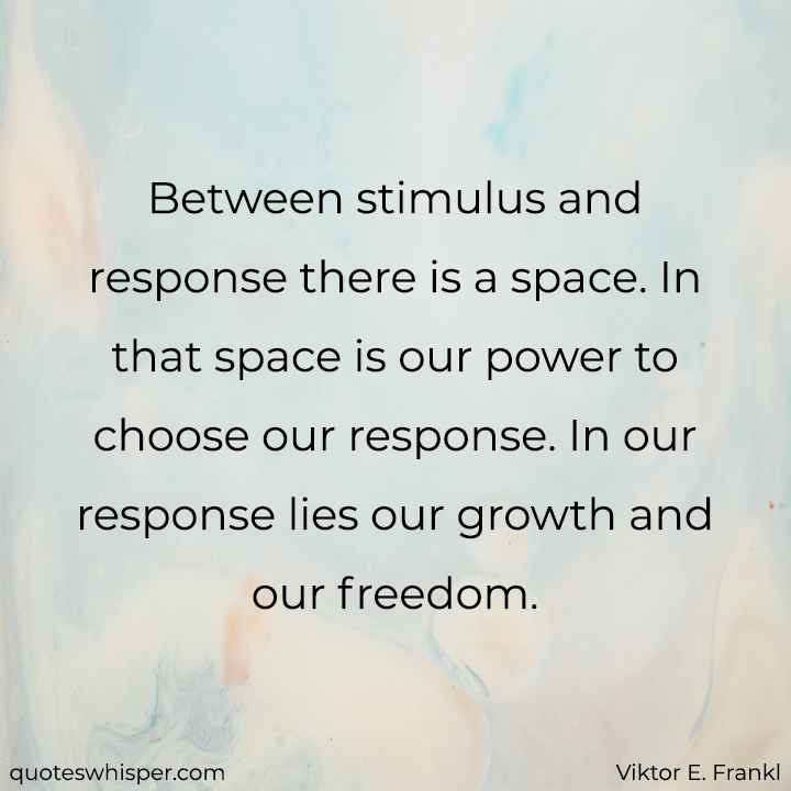  Between stimulus and response there is a space. In that space is our power to choose our response. In our response lies our growth and our freedom. - Viktor E. Frankl