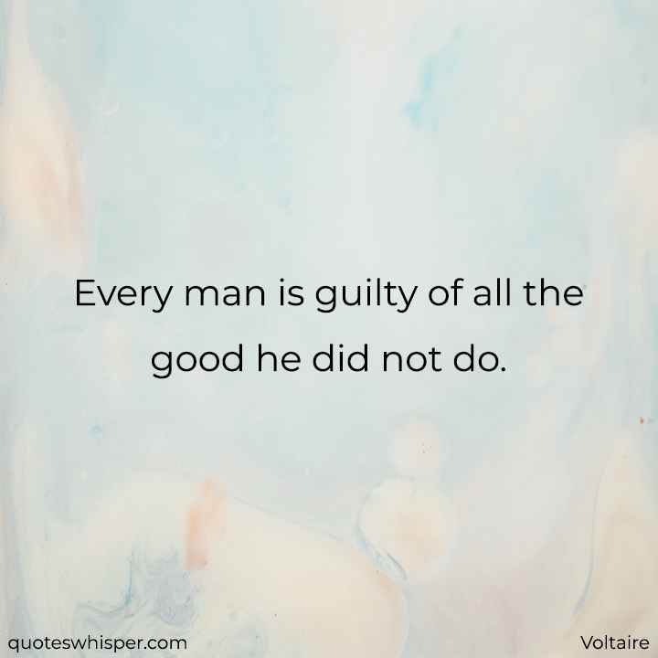  Every man is guilty of all the good he did not do. - Voltaire