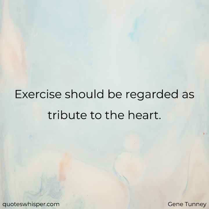  Exercise should be regarded as tribute to the heart. - Gene Tunney