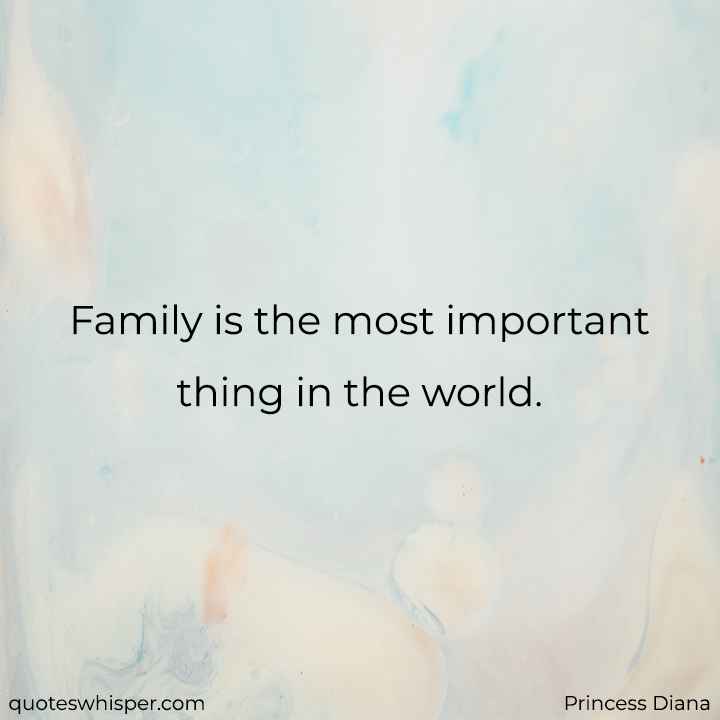  Family is the most important thing in the world. - Princess Diana