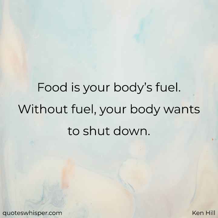  Food is your body’s fuel. Without fuel, your body wants to shut down. - Ken Hill