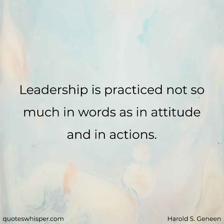  Leadership is practiced not so much in words as in attitude and in actions. - Harold S. Geneen