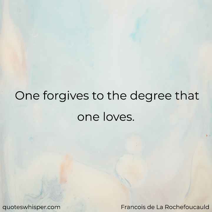  One forgives to the degree that one loves. - Francois de La Rochefoucauld