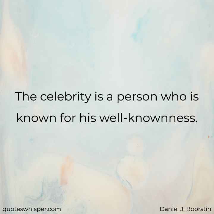  The celebrity is a person who is known for his well-knownness. - Daniel J. Boorstin