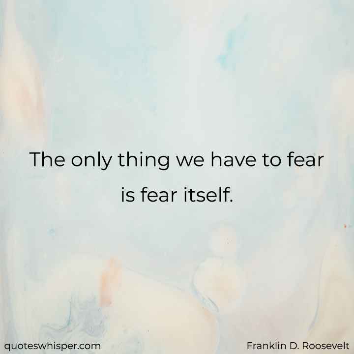  The only thing we have to fear is fear itself. - Franklin D. Roosevelt
