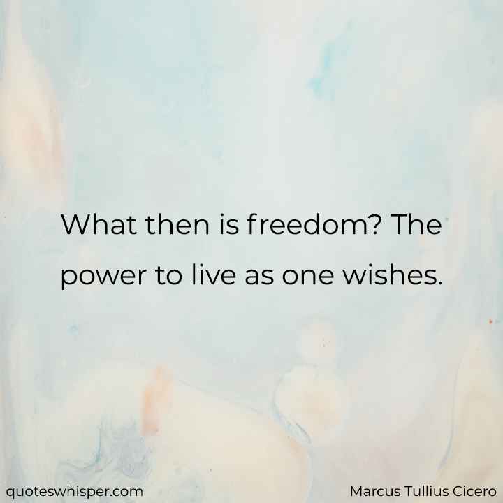  What then is freedom? The power to live as one wishes. - Marcus Tullius Cicero