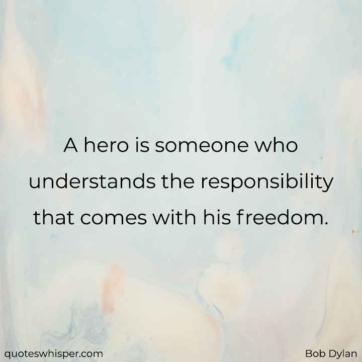  A hero is someone who understands the responsibility that comes with his freedom. - Bob Dylan