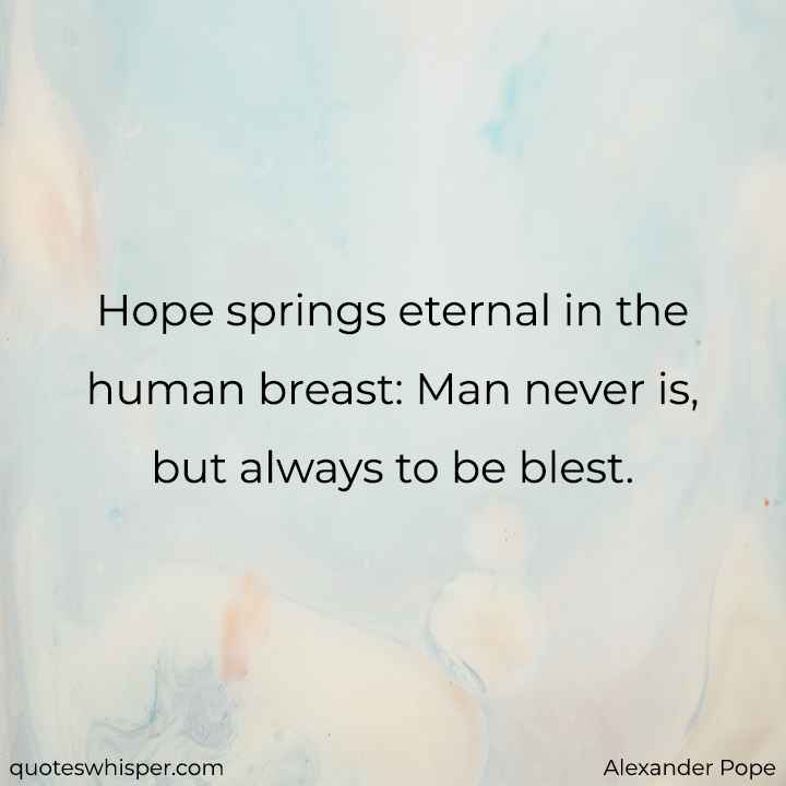  Hope springs eternal in the human breast: Man never is, but always to be blest. - Alexander Pope