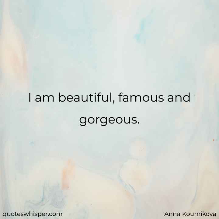  I am beautiful, famous and gorgeous. - Anna Kournikova