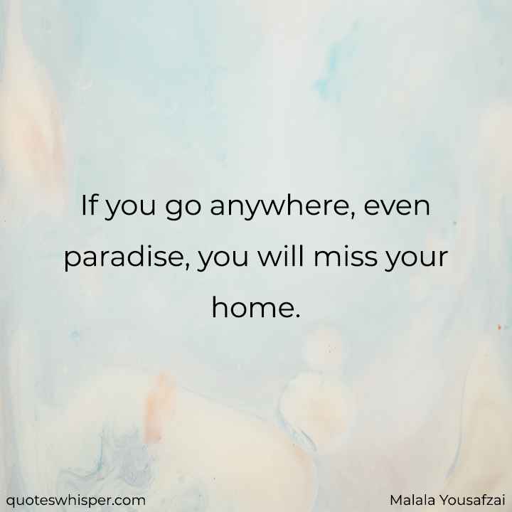  If you go anywhere, even paradise, you will miss your home. - Malala Yousafzai