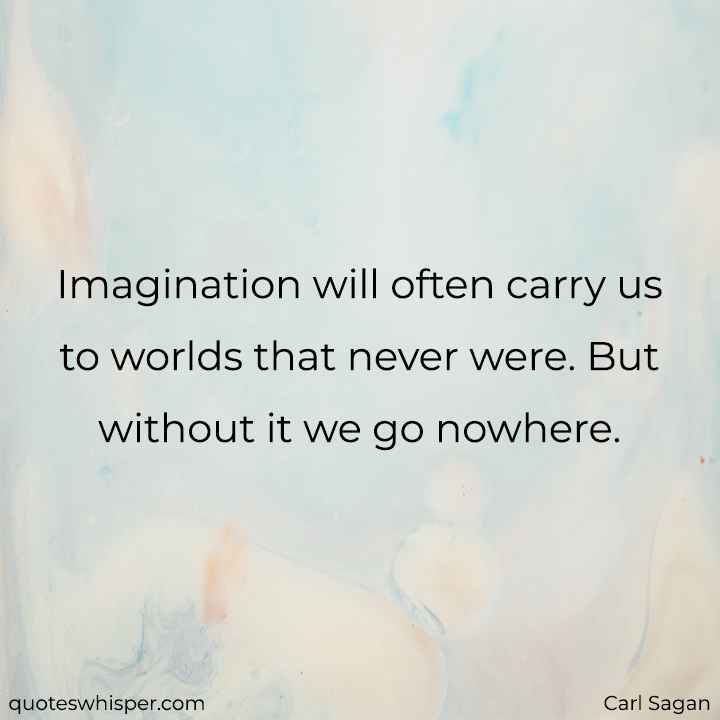  Imagination will often carry us to worlds that never were. But without it we go nowhere. - Carl Sagan