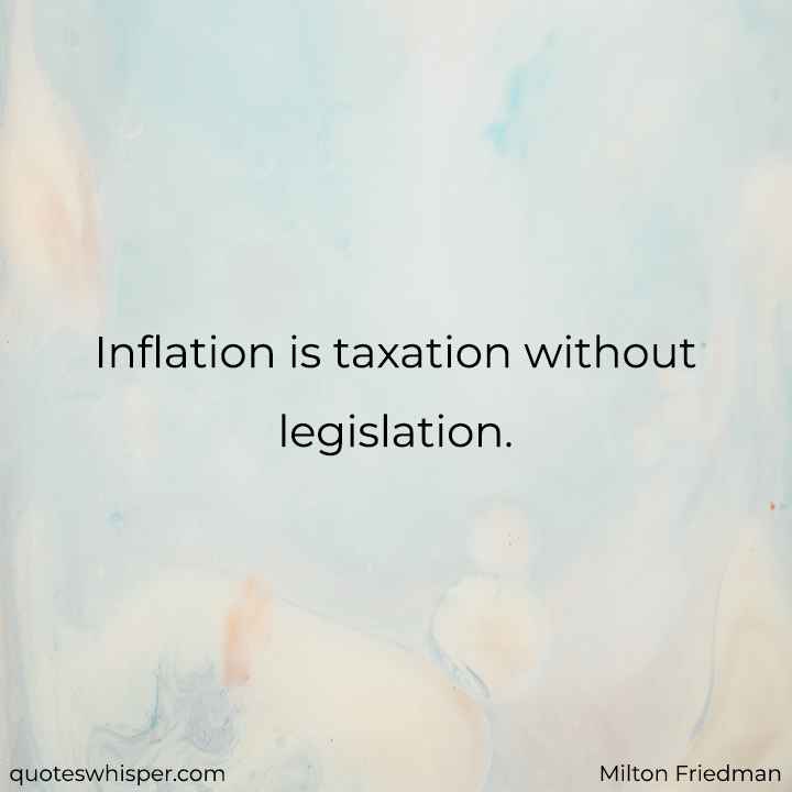  Inflation is taxation without legislation. - Milton Friedman