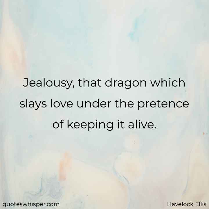  Jealousy, that dragon which slays love under the pretence of keeping it alive. - Havelock Ellis