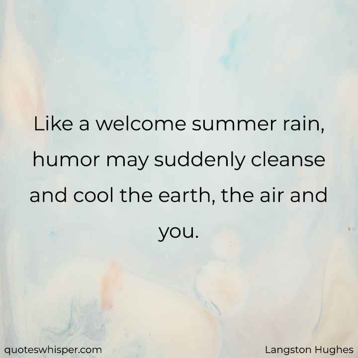  Like a welcome summer rain, humor may suddenly cleanse and cool the earth, the air and you. - Langston Hughes