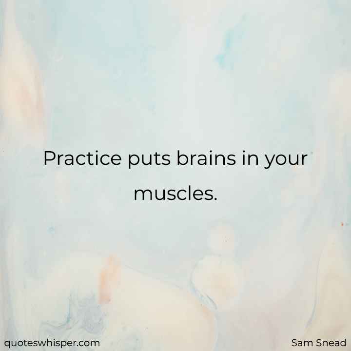  Practice puts brains in your muscles. - Sam Snead