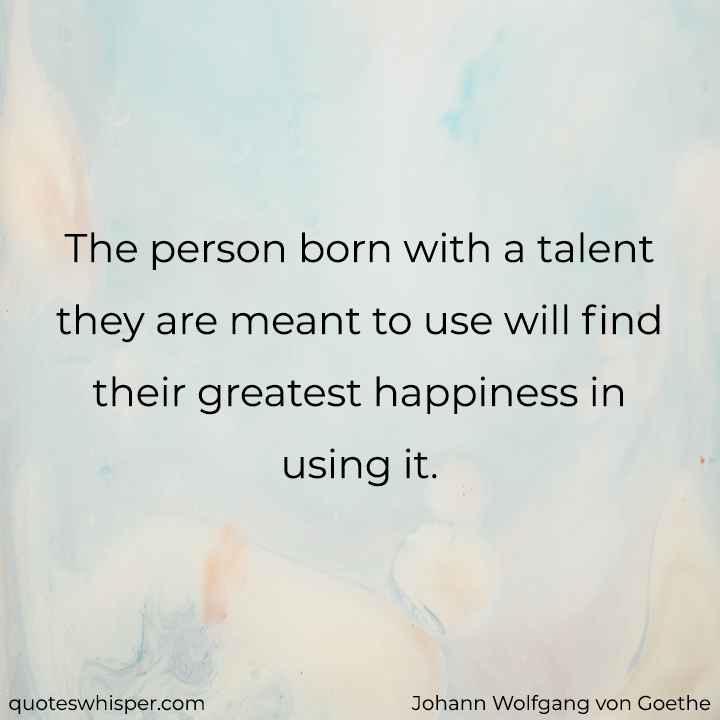  The person born with a talent they are meant to use will find their greatest happiness in using it. - Johann Wolfgang von Goethe