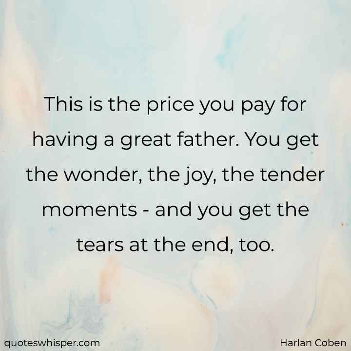  This is the price you pay for having a great father. You get the wonder, the joy, the tender moments - and you get the tears at the end, too. - Harlan Coben