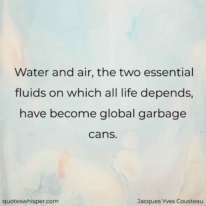  Water and air, the two essential fluids on which all life depends, have become global garbage cans. - Jacques Yves Cousteau