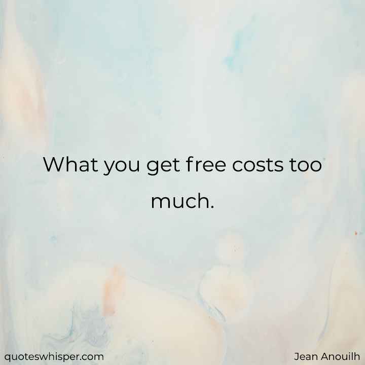  What you get free costs too much. - Jean Anouilh