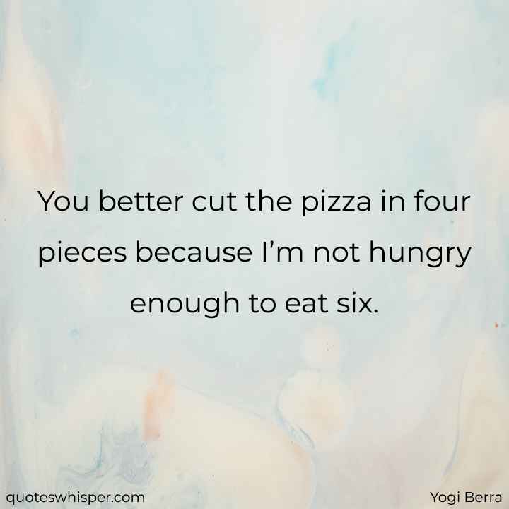  You better cut the pizza in four pieces because I’m not hungry enough to eat six. - Yogi Berra