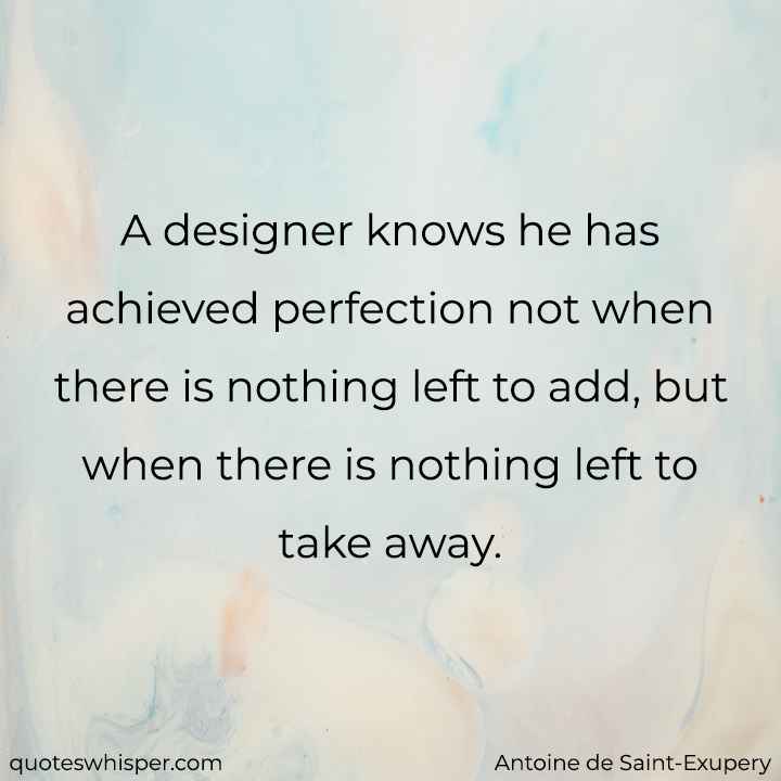  A designer knows he has achieved perfection not when there is nothing left to add, but when there is nothing left to take away. - Antoine de Saint-Exupery