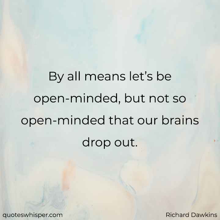  By all means let’s be open-minded, but not so open-minded that our brains drop out.  - Richard Dawkins