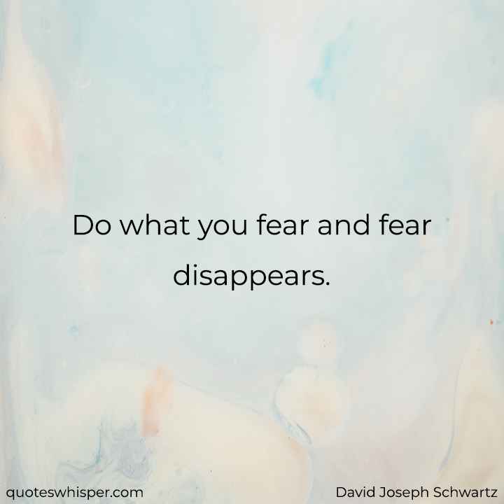  Do what you fear and fear disappears. - David Joseph Schwartz
