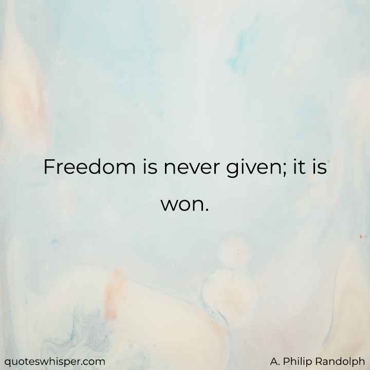  Freedom is never given; it is won. - A. Philip Randolph