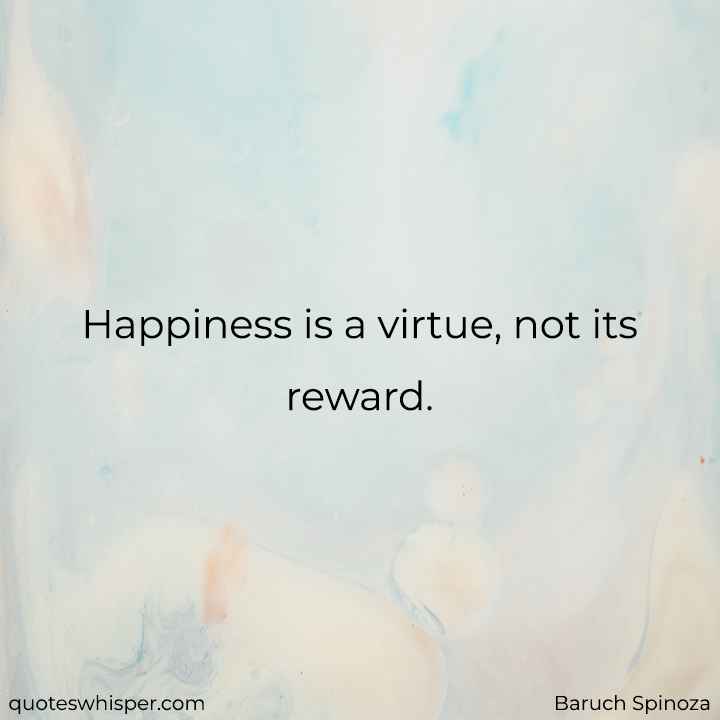  Happiness is a virtue, not its reward. - Baruch Spinoza