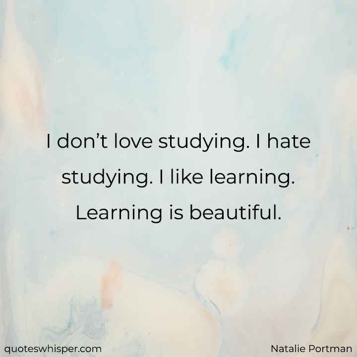  I don’t love studying. I hate studying. I like learning. Learning is beautiful. - Natalie Portman