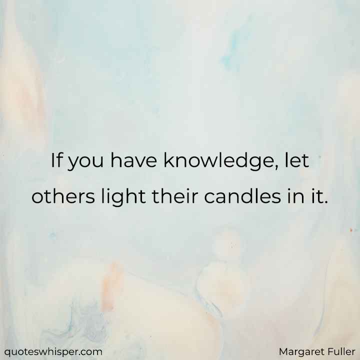  If you have knowledge, let others light their candles in it. - Margaret Fuller