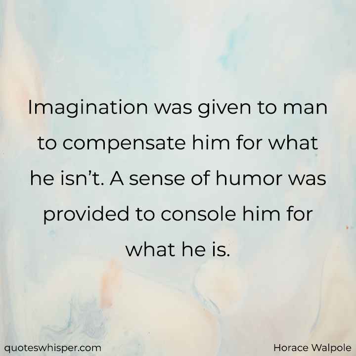  Imagination was given to man to compensate him for what he isn’t. A sense of humor was provided to console him for what he is. - Horace Walpole