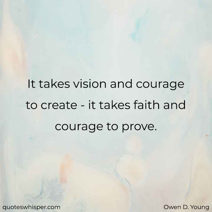  It takes vision and courage to create - it takes faith and courage to prove. - Owen D. Young