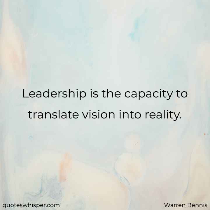  Leadership is the capacity to translate vision into reality. - Warren Bennis