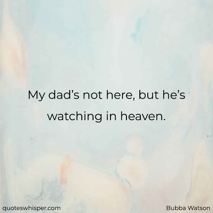  My dad’s not here, but he’s watching in heaven. - Bubba Watson