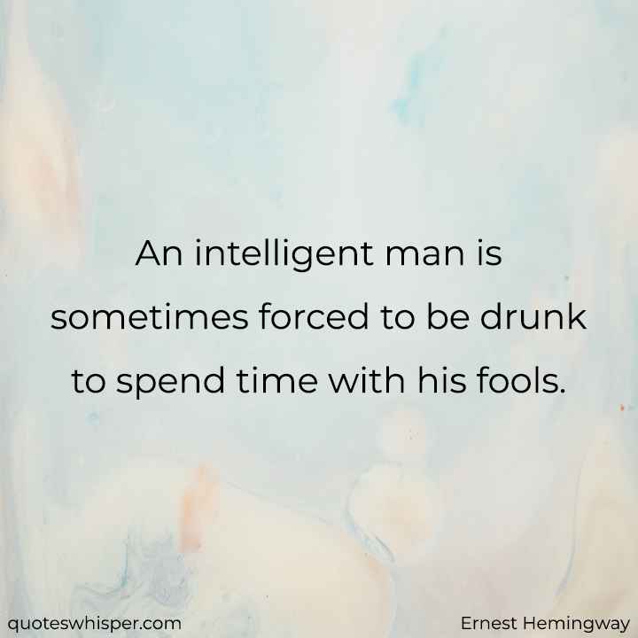  An intelligent man is sometimes forced to be drunk to spend time with his fools. - Ernest Hemingway