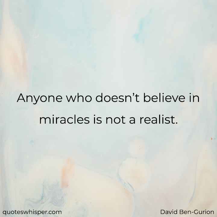  Anyone who doesn’t believe in miracles is not a realist. - David Ben-Gurion