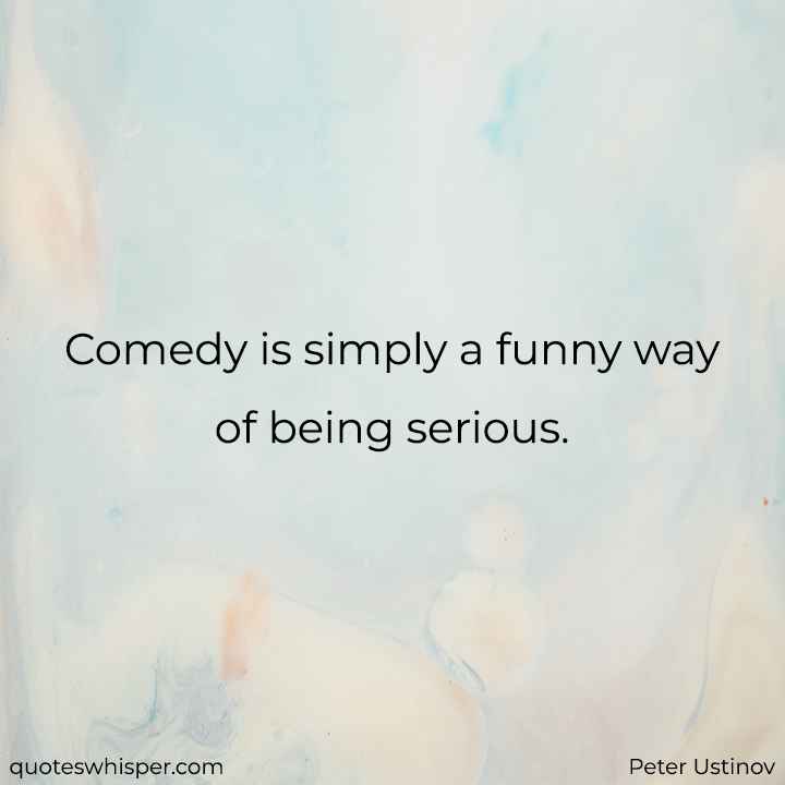  Comedy is simply a funny way of being serious. - Peter Ustinov