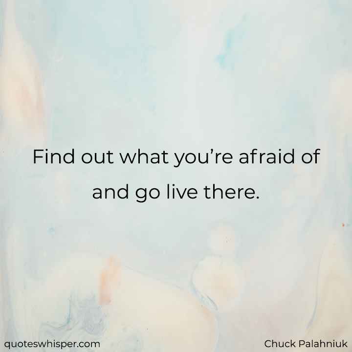  Find out what you’re afraid of and go live there. - Chuck Palahniuk
