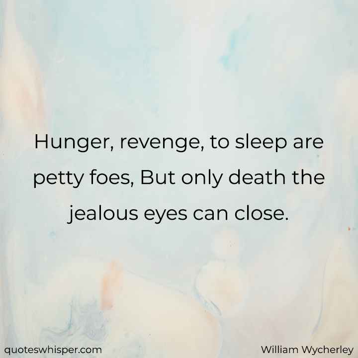  Hunger, revenge, to sleep are petty foes, But only death the jealous eyes can close. - William Wycherley